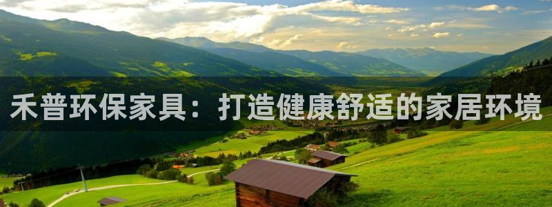 杏耀平台注册会员：禾普环保家具：打造健康舒适的家居环境