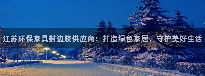 杏耀平台代理注册多少钱：江苏环保家具封边胶供应商：打造绿色家