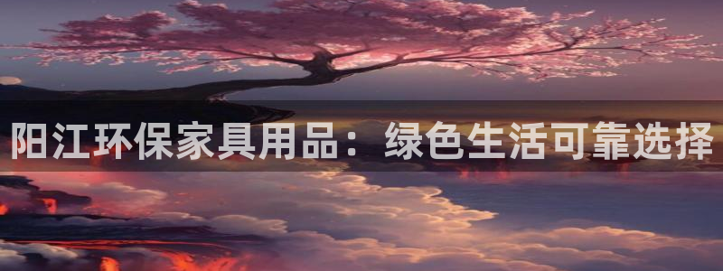 杏耀注册开户：阳江环保家具用品：绿色生活可靠选择