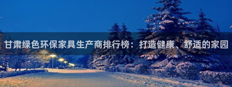 杏耀注册线路：甘肃绿色环保家具生产商排行榜：打造健康、舒适的