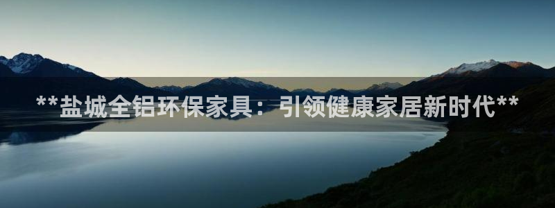 杏耀网页手机登录：**盐城全铝环保家具：引领健康家居新时代*