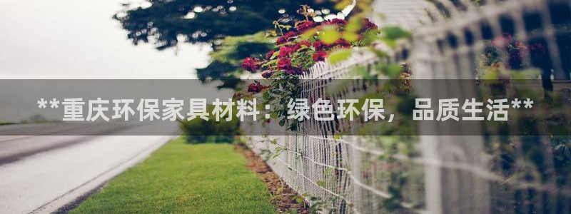 杏耀平台怎样：**重庆环保家具材料：绿色环保，品质生活**