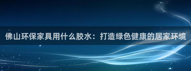杏耀平台注册代理：佛山环保家具用什么胶水：打造绿色健康的居家