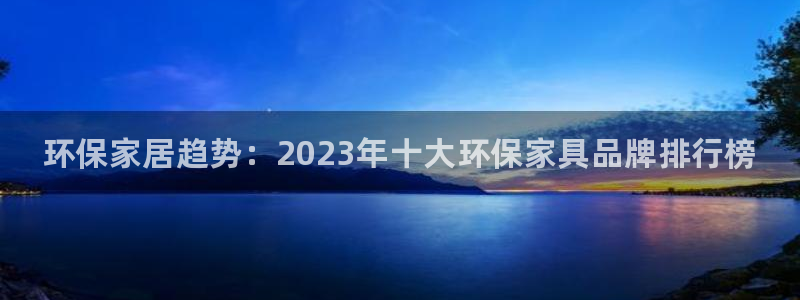 杏耀平台还在吗：环保家居趋势：2023年十大环保家具品牌排行