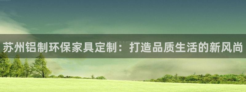 杏耀平台已7O777：苏州铝制环保家具定制：打造品质生活的新