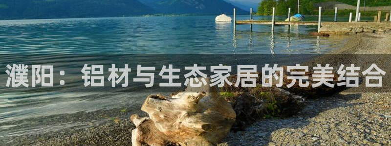 杏耀平台登录检测：濮阳：铝材与生态家居的完美结合