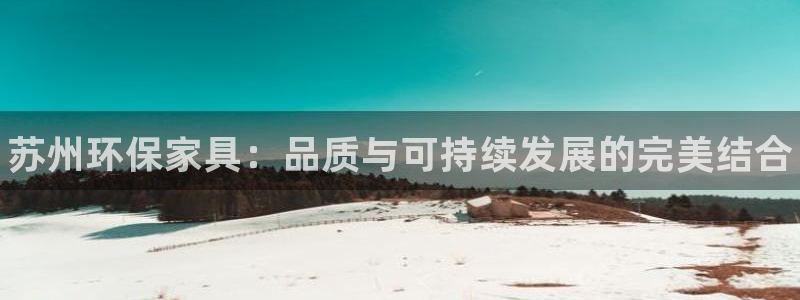 杏耀注册登入：苏州环保家具：品质与可持续发展的完美结合