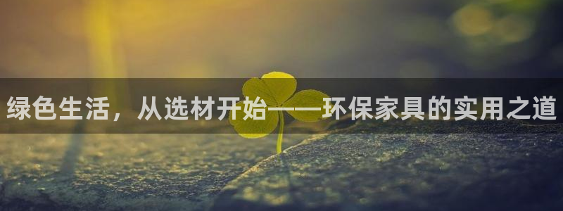 杏耀管网登录：绿色生活，从选材开始——环保家具的实用之道