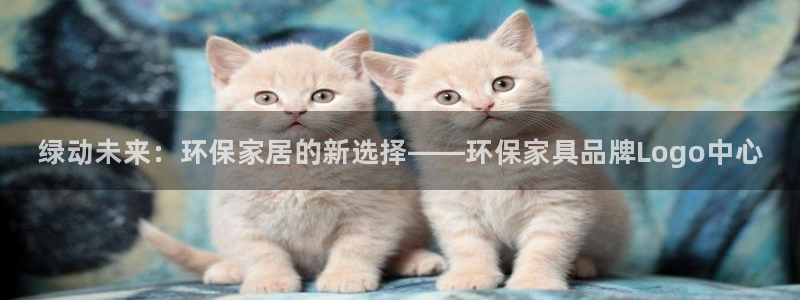 杏耀平台注册网址：绿动未来：环保家居的新选择——环保家具品牌