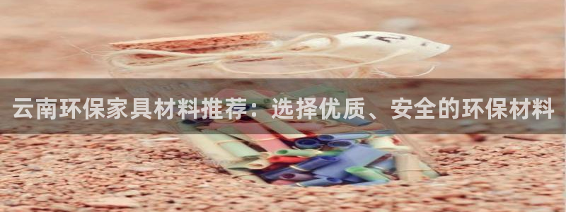 杏耀平台代理登录网址是多少：云南环保家具材料推荐：选择优质、