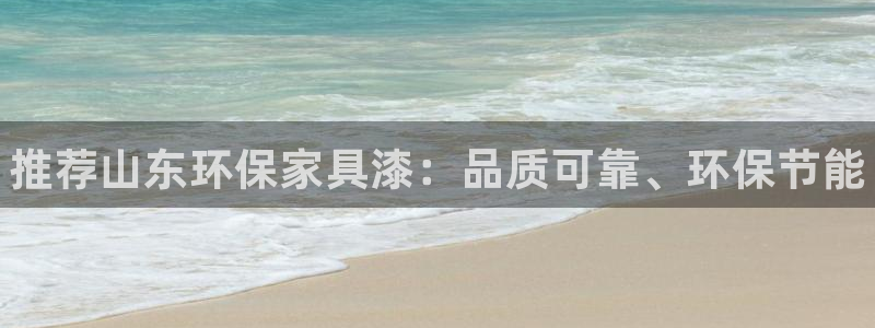 杏耀平台登录检测：推荐山东环保家具漆：品质可靠、环保节能